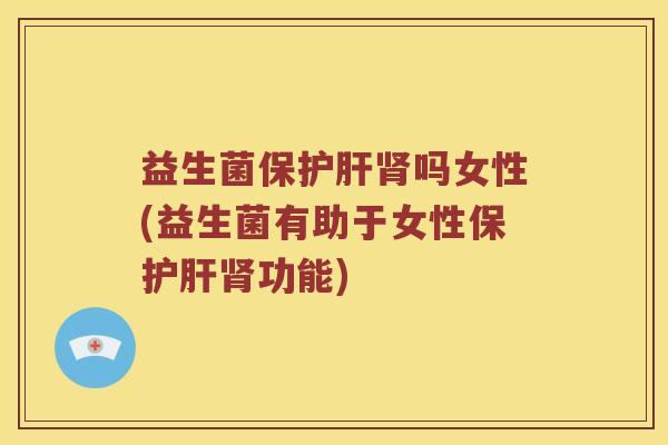 益生菌保护肝肾吗女性(益生菌有助于女性保护肝肾功能)