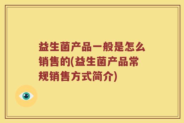 益生菌产品一般是怎么销售的(益生菌产品常规销售方式简介)