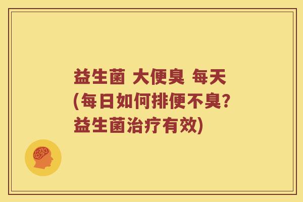 益生菌 大便臭 每天(每日如何排便不臭？益生菌治疗有效)