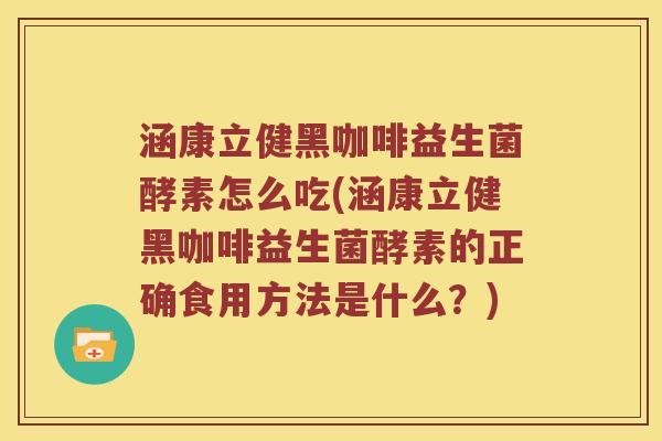 涵康立健黑咖啡益生菌酵素怎么吃(涵康立健黑咖啡益生菌酵素的正确食用方法是什么？)