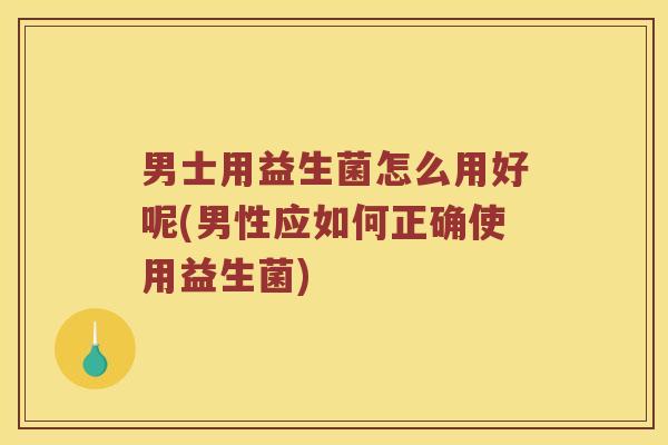 男士用益生菌怎么用好呢(男性应如何正确使用益生菌)
