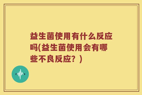 益生菌使用有什么反应吗(益生菌使用会有哪些不良反应？)