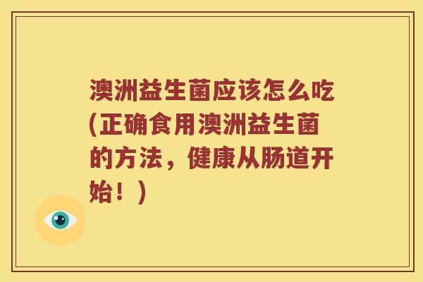 澳洲益生菌应该怎么吃(正确食用澳洲益生菌的方法,健康从肠道开始!) 澳洲益生菌应该怎么吃(正确食用澳洲益生菌的方法,健康从肠道开始!)