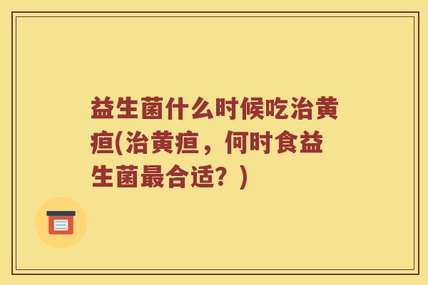 益生菌什么时候吃治黄疸(治黄疸，何时食益生菌最合适？)