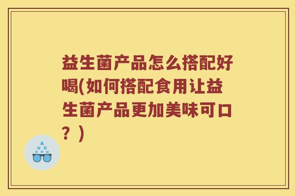 益生菌产品怎么搭配好喝(如何搭配食用让益生菌产品更加美味可口？)