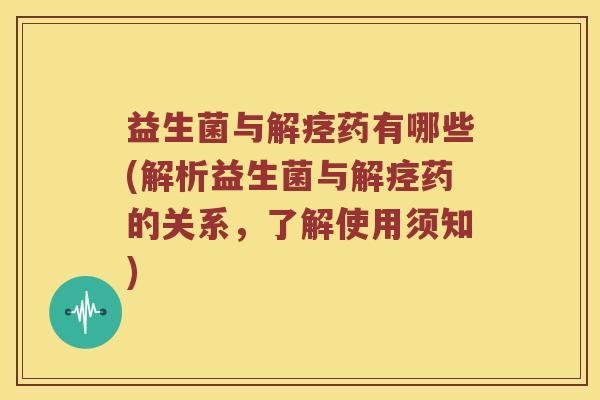 益生菌与药有哪些(解析益生菌与药的关系,了解使用须知) 益生菌与药有哪些(解析益生菌与药的关系,了解使用须知)