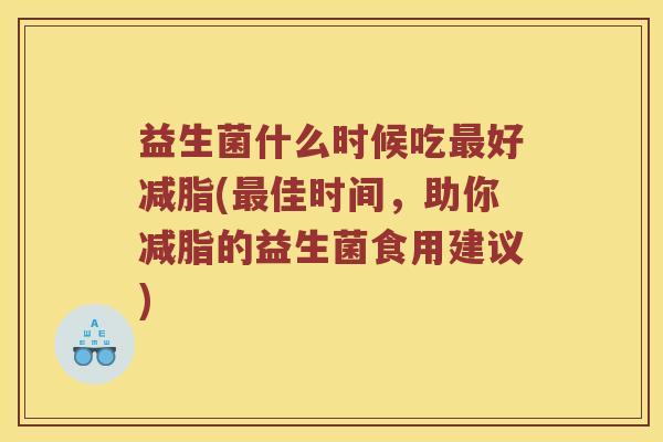 益生菌什么时候吃好减脂(佳时间,助你减脂的益生菌食用建议) 益生菌什么时候吃好减脂(佳时间,助你减脂的益生菌食用建议)