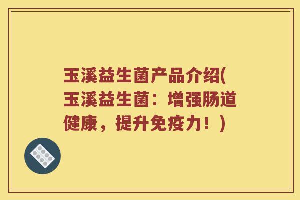 玉溪益生菌产品介绍(玉溪益生菌:增强肠道健康,提升力!) 玉溪益生菌产品介绍(玉溪益生菌:增强肠道健康,提升力!)