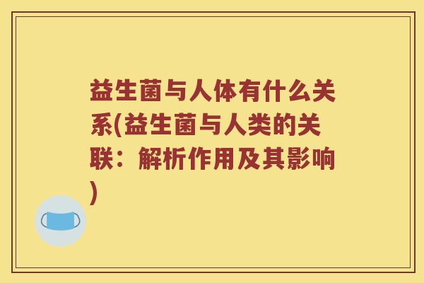 益生菌与人体有什么关系(益生菌与人类的关联:解析作用及其影响) 益生菌与人体有什么关系(益生菌与人类的关联:解析作用及其影响)