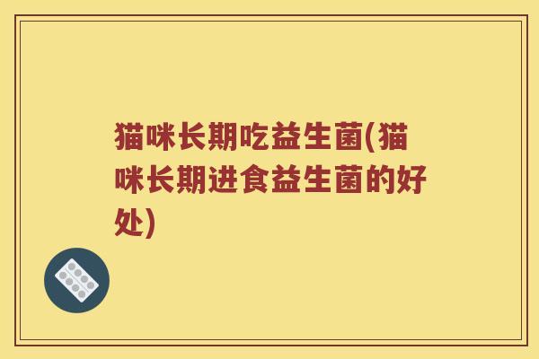 猫咪长期吃益生菌(猫咪长期进食益生菌的好处)