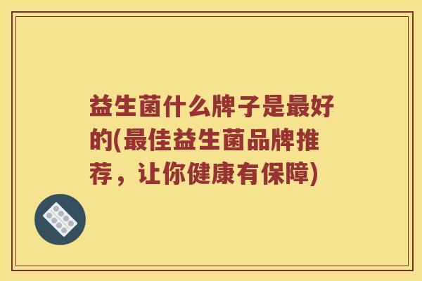 益生菌什么牌子是好的(佳益生菌品牌推荐,让你健康有保障) 益生菌什么牌子是好的(佳益生菌品牌推荐,让你健康有保障)