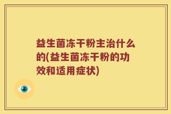 益生菌冻干粉主治什么的(益生菌冻干粉的功效和适用症状)