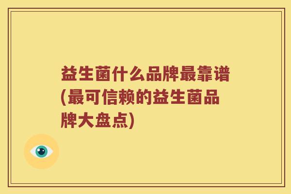 益生菌什么品牌靠谱(可信赖的益生菌品牌大盘点) 益生菌什么品牌靠谱(可信赖的益生菌品牌大盘点)