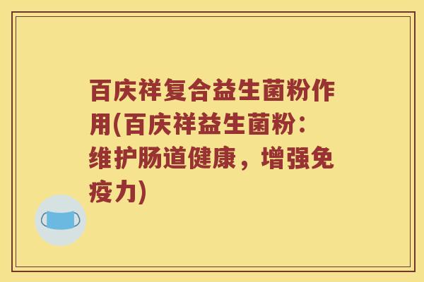 百庆祥复合益生菌粉作用(百庆祥益生菌粉:维护肠道健康,增强力) 百庆祥复合益生菌粉作用(百庆祥益生菌粉:维护肠道健康,增强力)