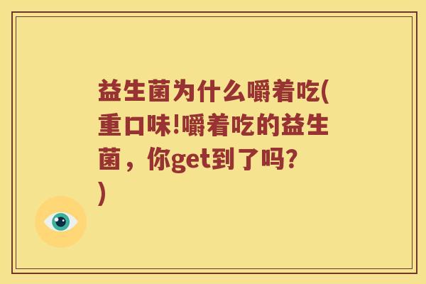 益生菌为什么嚼着吃(重口味!嚼着吃的益生菌，你get到了吗？)