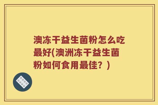 澳冻干益生菌粉怎么吃好(澳洲冻干益生菌粉如何食用佳?) 澳冻干益生菌粉怎么吃好(澳洲冻干益生菌粉如何食用佳?)