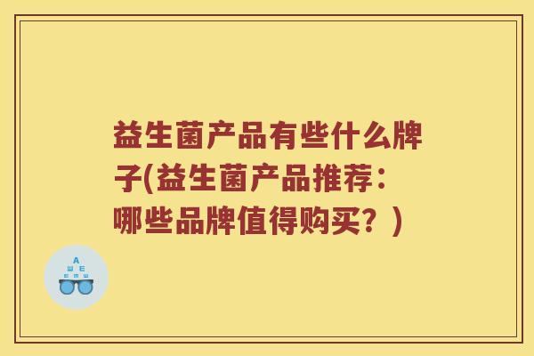益生菌产品有些什么牌子(益生菌产品推荐：哪些品牌值得购买？)