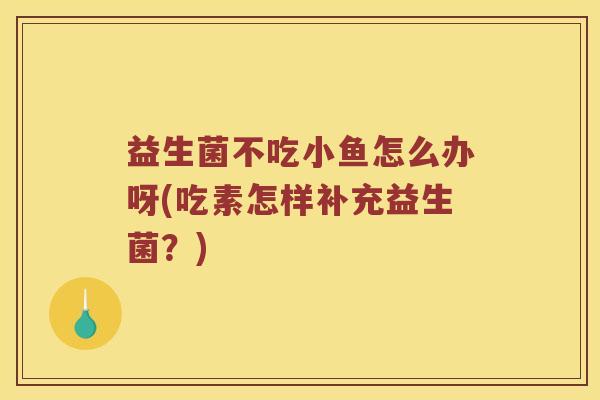 益生菌不吃小鱼怎么办呀(吃素怎样补充益生菌？)