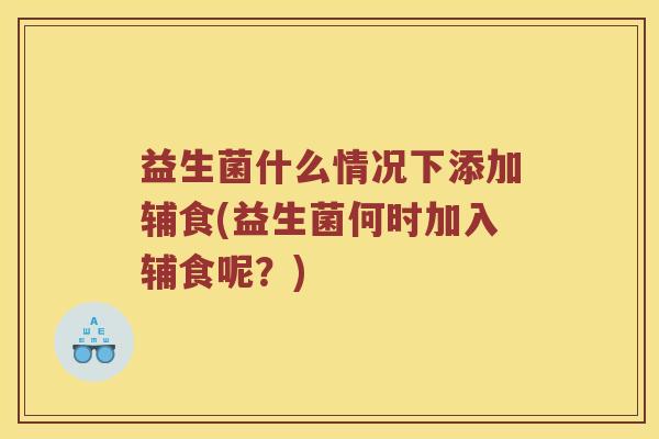 益生菌什么情况下添加辅食(益生菌何时加入辅食呢？)