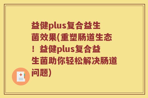 益健plus复合益生菌效果(重塑肠道生态！益健plus复合益生菌助你轻松解决肠道问题)