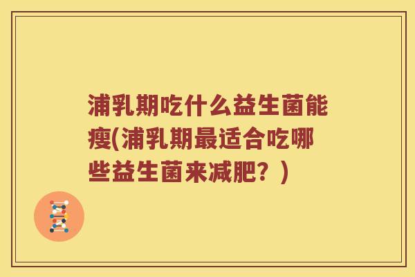 浦乳期吃什么益生菌能瘦(浦乳期适合吃哪些益生菌来？)