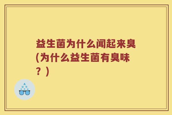 益生菌为什么闻起来臭(为什么益生菌有臭味?) 益生菌为什么闻起来臭(为什么益生菌有臭味?)