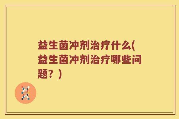 益生菌冲剂治疗什么(益生菌冲剂治疗哪些问题？)