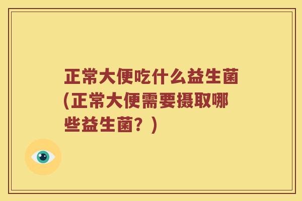 正常大便吃什么益生菌(正常大便需要摄取哪些益生菌？)