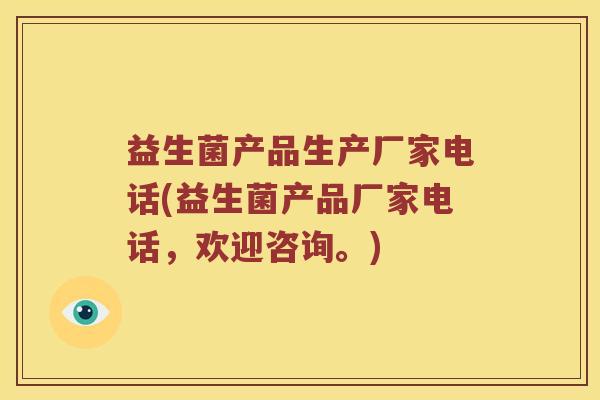益生菌产品生产厂家电话(益生菌产品厂家电话,欢迎咨询。) 益生菌产品生产厂家电话(益生菌产品厂家电话,欢迎咨询。)