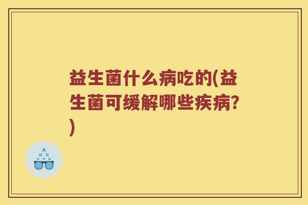 益生菌什么病吃的(益生菌可缓解哪些疾病？)