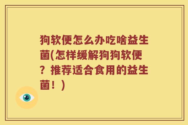狗软便怎么办吃啥益生菌(怎样缓解狗狗软便?推荐适合食用的益生菌!) 狗软便怎么办吃啥益生菌(怎样缓解狗狗软便?推荐适合食用的益生菌!)