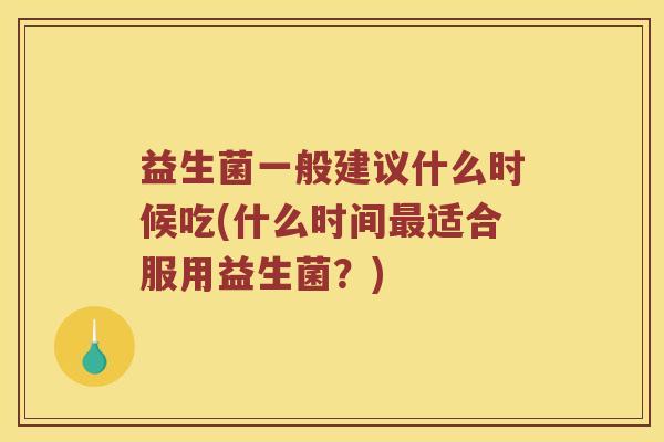 益生菌一般建议什么时候吃(什么时间适合服用益生菌?) 益生菌一般建议什么时候吃(什么时间适合服用益生菌?)