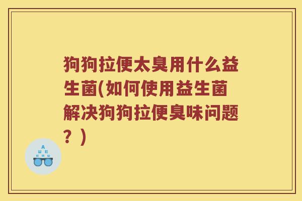 狗狗拉便太臭用什么益生菌(如何使用益生菌解决狗狗拉便臭味问题?) 狗狗拉便太臭用什么益生菌(如何使用益生菌解决狗狗拉便臭味问题?)