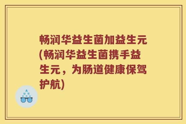 畅润华益生菌加益生元(畅润华益生菌携手益生元,为肠道健康保驾护航) 畅润华益生菌加益生元(畅润华益生菌携手益生元,为肠道健康保驾护航)