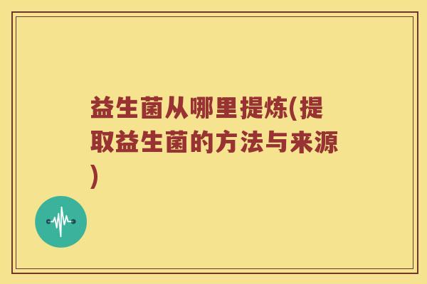 益生菌从哪里提炼(提取益生菌的方法与来源)