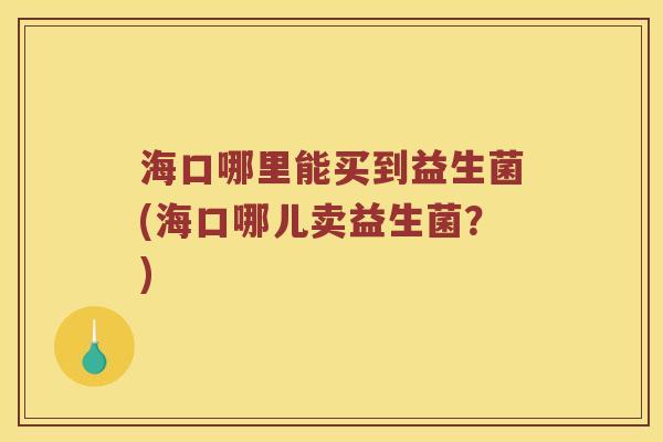 海口哪里能买到益生菌(海口哪儿卖益生菌？)