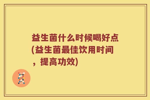 益生菌什么时候喝好点(益生菌佳饮用时间,提高功效) 益生菌什么时候喝好点(益生菌佳饮用时间,提高功效)