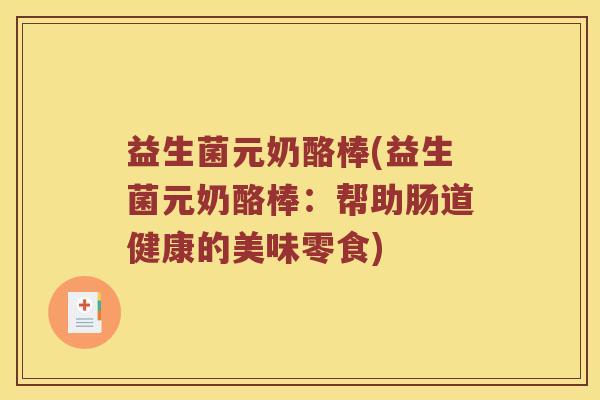 益生菌元奶酪棒(益生菌元奶酪棒：帮助肠道健康的美味零食)