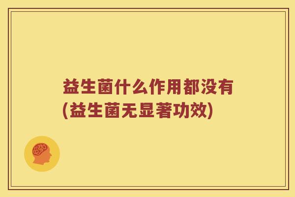 益生菌什么作用都没有(益生菌无显著功效)