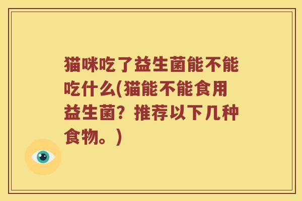 猫咪吃了益生菌能不能吃什么(猫能不能食用益生菌？推荐以下几种食物。)