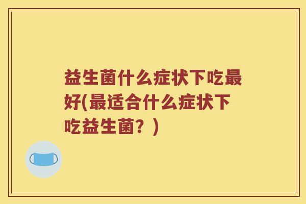 益生菌什么症状下吃最好(最适合什么症状下吃益生菌？)