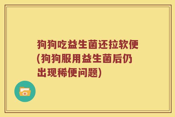 狗狗吃益生菌还拉软便(狗狗服用益生菌后仍出现稀便问题) 狗狗吃益生菌还拉软便(狗狗服用益生菌后仍出现稀便问题)