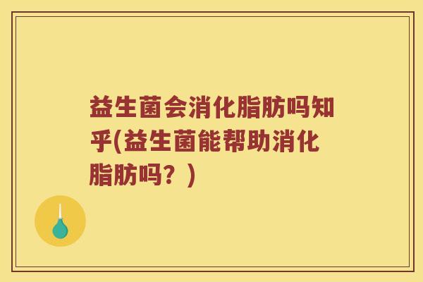 益生菌会消化脂肪吗知乎(益生菌能帮助消化脂肪吗？)