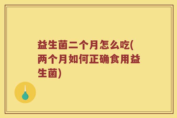 益生菌二个月怎么吃(两个月如何正确食用益生菌)