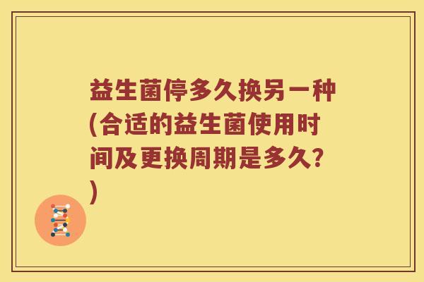益生菌停多久换另一种(合适的益生菌使用时间及更换周期是多久？)