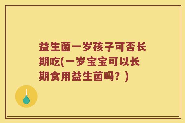 益生菌一岁孩子可否长期吃(一岁宝宝可以长期食用益生菌吗?) 益生菌一岁孩子可否长期吃(一岁宝宝可以长期食用益生菌吗?)