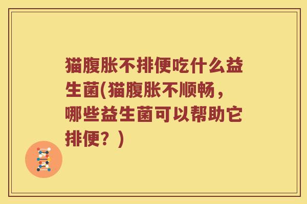 猫腹胀不排便吃什么益生菌(猫腹胀不顺畅，哪些益生菌可以帮助它排便？)
