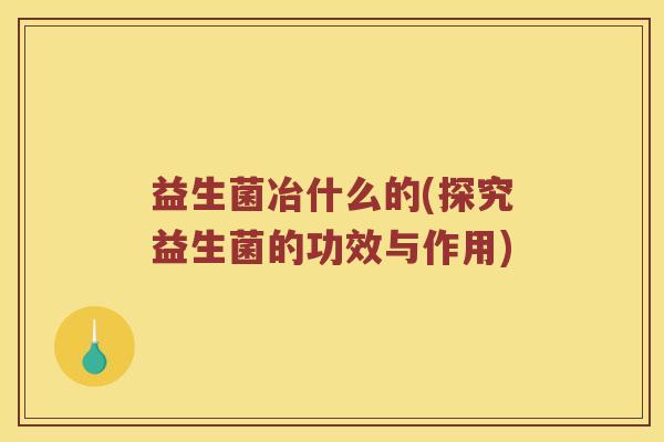 益生菌冶什么的(探究益生菌的功效与作用)