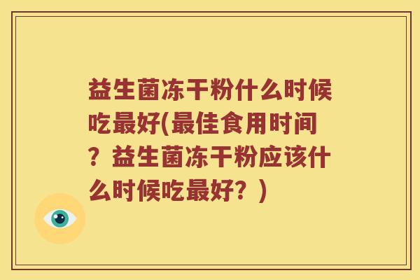 益生菌冻干粉什么时候吃最好(最佳食用时间？益生菌冻干粉应该什么时候吃最好？)