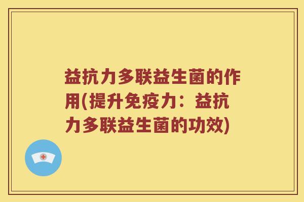 益抗力多联益生菌的作用(提升力:益抗力多联益生菌的功效) 益抗力多联益生菌的作用(提升力:益抗力多联益生菌的功效)